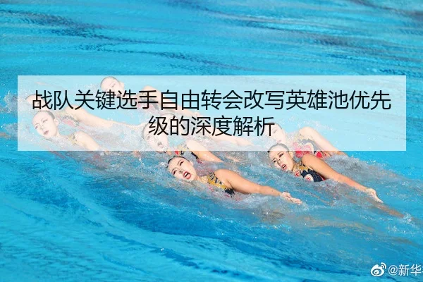 战队关键选手自由转会改写英雄池优先级的深度解析